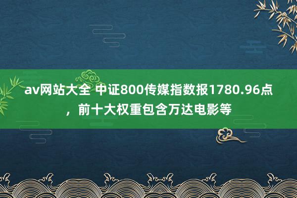 av网站大全 中证800传媒指数报1780.96点，前十大权重包含万达电影等