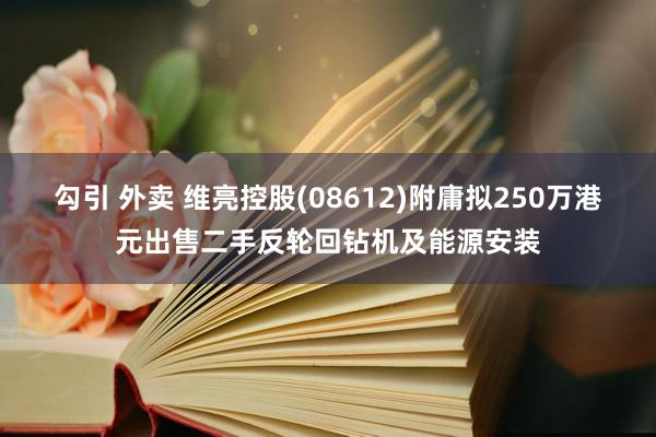 勾引 外卖 维亮控股(08612)附庸拟250万港元出售二手反轮回钻机及能源安装