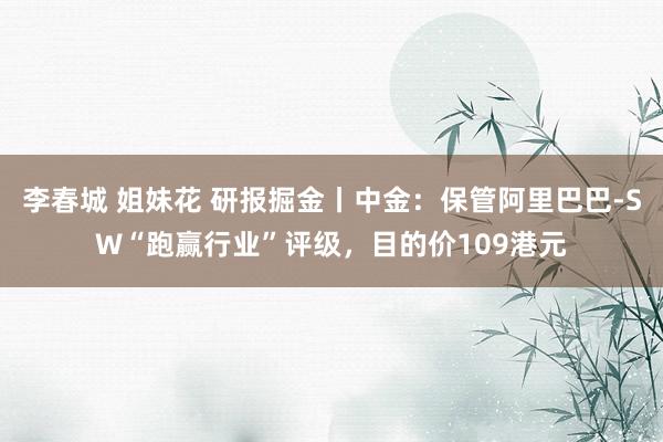 李春城 姐妹花 研报掘金丨中金：保管阿里巴巴-SW“跑赢行业”评级，目的价109港元