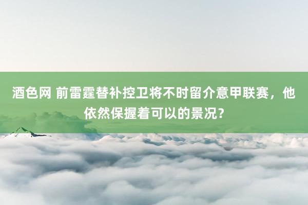 酒色网 前雷霆替补控卫将不时留介意甲联赛，他依然保握着可以的景况？