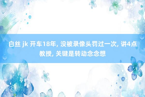 白丝 jk 开车18年， 没被录像头罚过一次， 讲4点教授， 关键是转动念念想