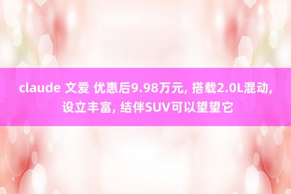 claude 文爱 优惠后9.98万元， 搭载2.0L混动， 设立丰富， 结伴SUV可以望望它