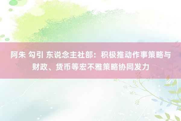 阿朱 勾引 东说念主社部：积极推动作事策略与财政、货币等宏不雅策略协同发力