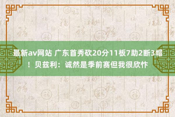 最新av网站 广东首秀砍20分11板7助2断3帽！贝兹利：诚然是季前赛但我很欣忭