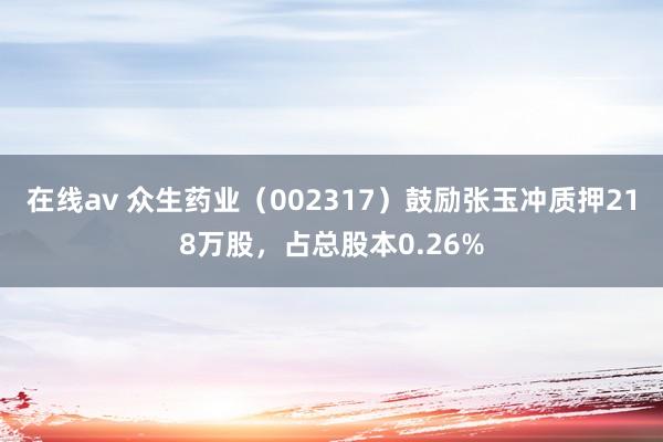 在线av 众生药业（002317）鼓励张玉冲质押218万股，占总股本0.26%