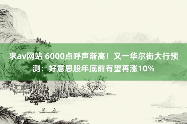 求av网站 6000点呼声渐高！又一华尔街大行预测：好意思股年底前有望再涨10%