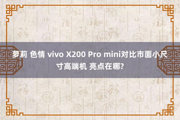 萝莉 色情 vivo X200 Pro mini对比市面小尺寸高端机 亮点在哪?