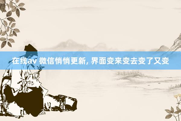 在线av 微信悄悄更新， 界面变来变去变了又变