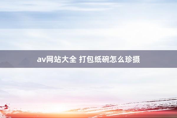 av网站大全 打包纸碗怎么珍摄