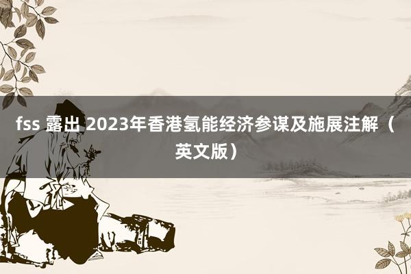 fss 露出 2023年香港氢能经济参谋及施展注解（英文版）