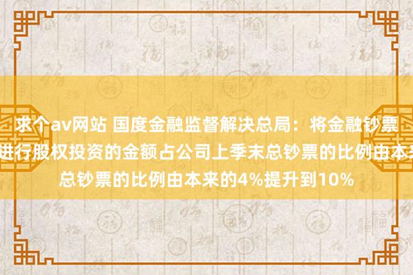 求个av网站 国度金融监督解决总局：将金融钞票投资公司表内资金进行股权投资的金额占公司上季末总钞票的比例由本来的4%提升到10%