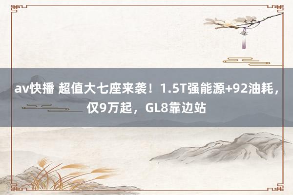 av快播 超值大七座来袭！1.5T强能源+92油耗，仅9万起，GL8靠边站