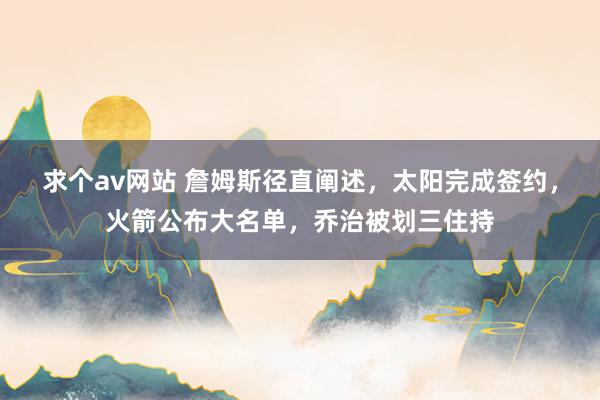 求个av网站 詹姆斯径直阐述，太阳完成签约，火箭公布大名单，乔治被划三住持