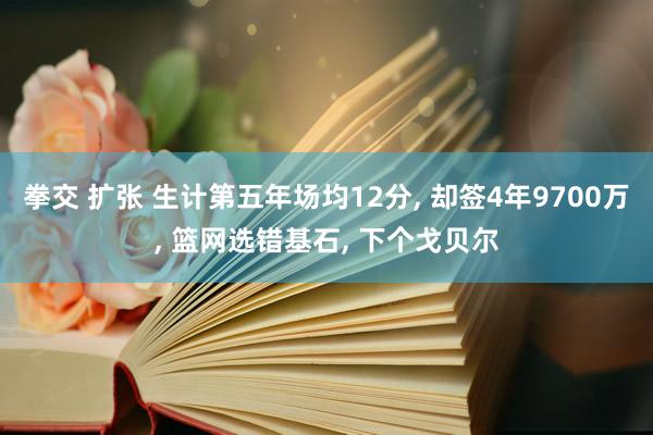 拳交 扩张 生计第五年场均12分， 却签4年9700万， 篮网选错基石， 下个戈贝尔