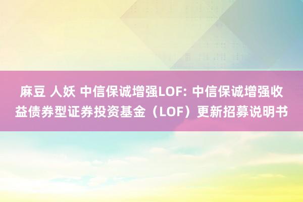 麻豆 人妖 中信保诚增强LOF: 中信保诚增强收益债券型证券投资基金（LOF）更新招募说明书