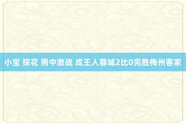 小宝 探花 雨中激战 成王人蓉城2比0完胜梅州客家