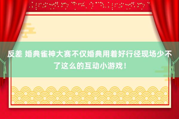 反差 婚典雀神大赛不仅婚典用着好行径现场少不了这么的互动小游戏！