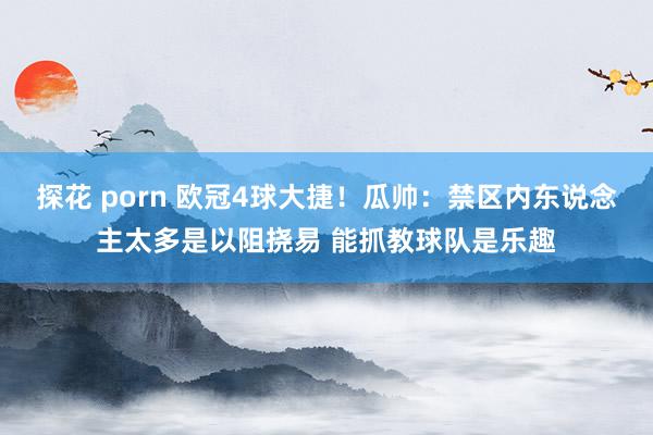 探花 porn 欧冠4球大捷！瓜帅：禁区内东说念主太多是以阻挠易 能抓教球队是乐趣