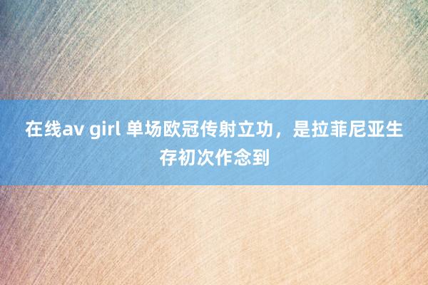 在线av girl 单场欧冠传射立功，是拉菲尼亚生存初次作念到