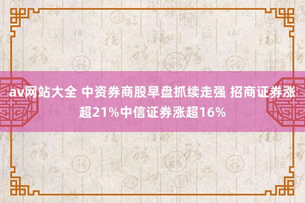 av网站大全 中资券商股早盘抓续走强 招商证券涨超21%中信证券涨超16%