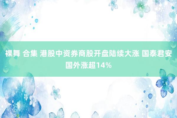 裸舞 合集 港股中资券商股开盘陆续大涨 国泰君安国外涨超14%