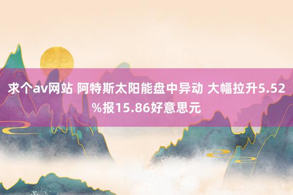 求个av网站 阿特斯太阳能盘中异动 大幅拉升5.52%报15.86好意思元