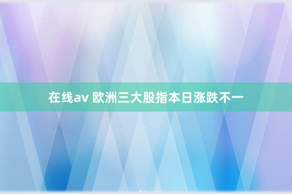 在线av 欧洲三大股指本日涨跌不一