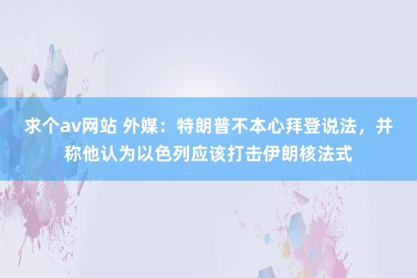 求个av网站 外媒：特朗普不本心拜登说法，并称他认为以色列应该打击伊朗核法式