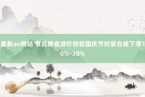 最新av网站 节后跨省游价钱较国庆节时辰合座下落10%-30%