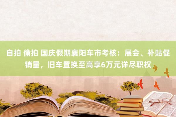 自拍 偷拍 国庆假期襄阳车市考核：展会、补贴促销量，旧车置换至高享6万元详尽职权