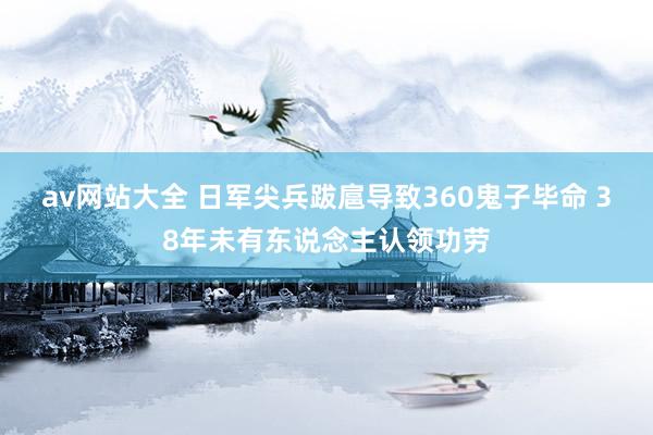 av网站大全 日军尖兵跋扈导致360鬼子毕命 38年未有东说念主认领功劳