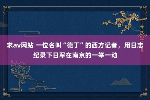 求av网站 一位名叫“德丁”的西方记者，用日志纪录下日军在南京的一举一动