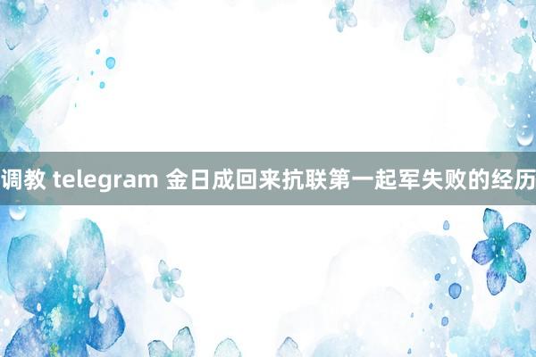 调教 telegram 金日成回来抗联第一起军失败的经历