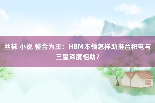 丝袜 小说 整合为王：HBM本领怎样助推台积电与三星深度相助？