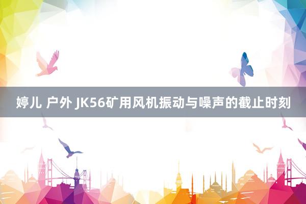 婷儿 户外 JK56矿用风机振动与噪声的截止时刻