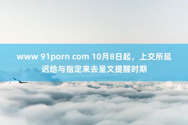 www 91porn com 10月8日起，上交所延迟给与指定来去呈文提醒时期