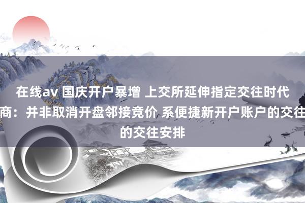 在线av 国庆开户暴增 上交所延伸指定交往时代！券商：并非取消开盘邻接竞价 系便捷新开户账户的交往安排