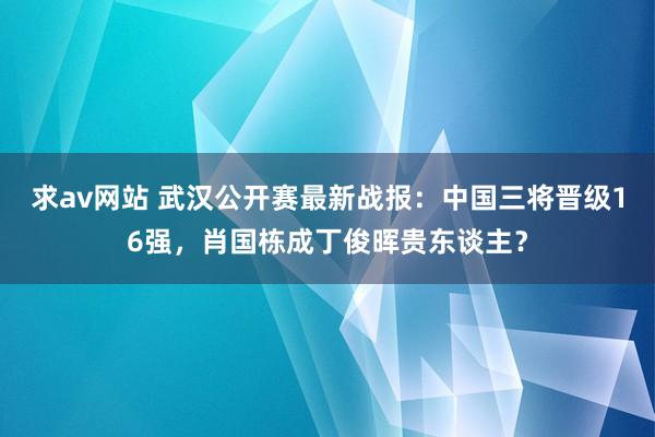 求av网站 武汉公开赛最新战报：中国三将晋级16强，肖国栋成丁俊晖贵东谈主？