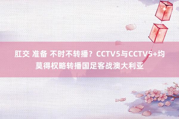 肛交 准备 不时不转播？CCTV5与CCTV5+均莫得权略转播国足客战澳大利亚