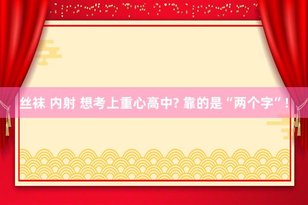 丝袜 内射 想考上重心高中? 靠的是“两个字”!