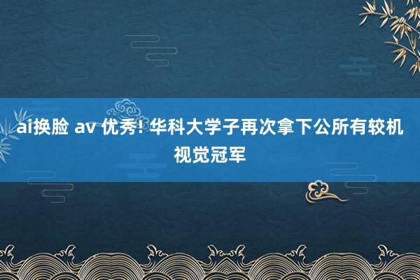 ai换脸 av 优秀! 华科大学子再次拿下公所有较机视觉冠军