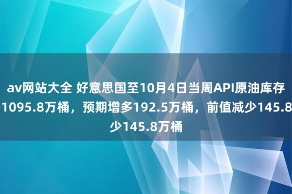 av网站大全 好意思国至10月4日当周API原油库存增多1095.8万桶，预期增多192.5万桶，前值减少145.8万桶