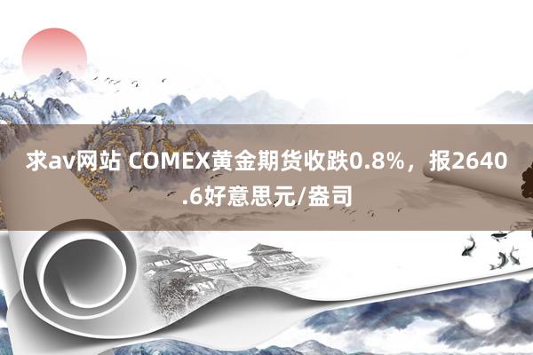 求av网站 COMEX黄金期货收跌0.8%，报2640.6好意思元/盎司