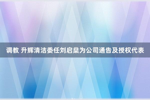 调教 升辉清洁委任刘启燊为公司通告及授权代表