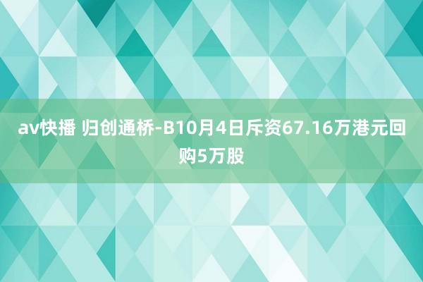 av快播 归创通桥-B10月4日斥资67.16万港元回购5万股