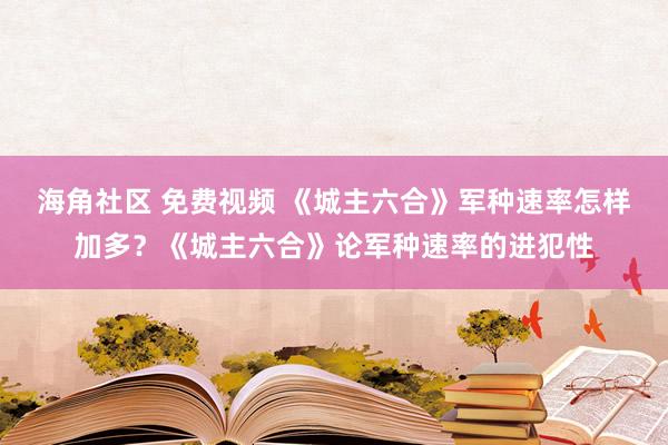 海角社区 免费视频 《城主六合》军种速率怎样加多？《城主六合》论军种速率的进犯性