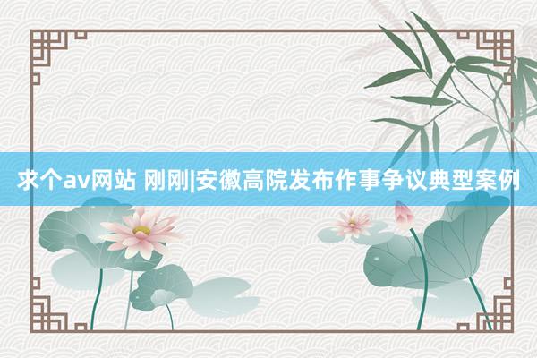 求个av网站 刚刚|安徽高院发布作事争议典型案例