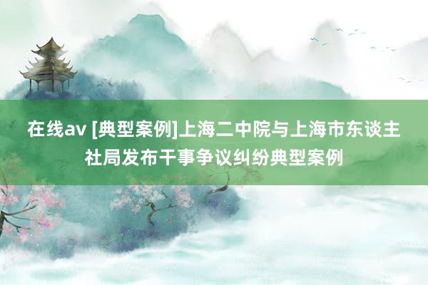 在线av [典型案例]上海二中院与上海市东谈主社局发布干事争议纠纷典型案例