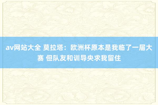 av网站大全 莫拉塔：欧洲杯原本是我临了一届大赛 但队友和训导央求我留住