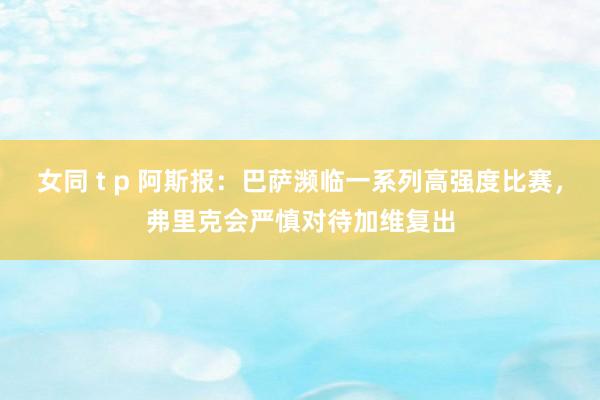 女同 t p 阿斯报：巴萨濒临一系列高强度比赛，弗里克会严慎对待加维复出